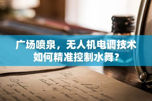 广场喷泉，无人机电调技术如何精准控制水舞？