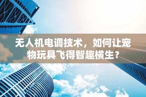 无人机电调技术，如何让宠物玩具飞得智趣横生？