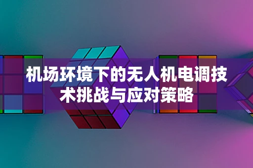 机场环境下的无人机电调技术挑战与应对策略