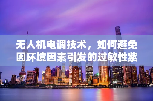 无人机电调技术，如何避免因环境因素引发的过敏性紫癜风险？