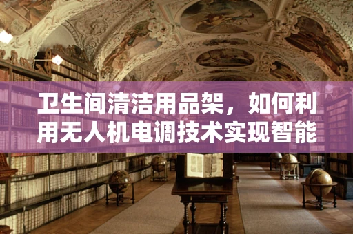 卫生间清洁用品架，如何利用无人机电调技术实现智能补给？