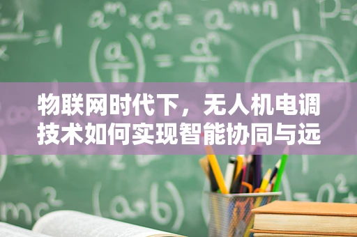 物联网时代下，无人机电调技术如何实现智能协同与远程监控？