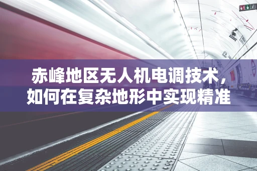 赤峰地区无人机电调技术，如何在复杂地形中实现精准控制？
