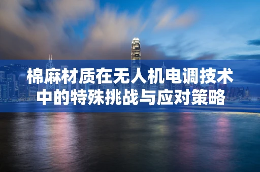 棉麻材质在无人机电调技术中的特殊挑战与应对策略