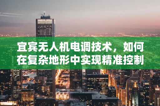 宜宾无人机电调技术，如何在复杂地形中实现精准控制？