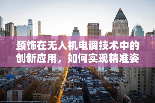 颈饰在无人机电调技术中的创新应用，如何实现精准姿态控制？