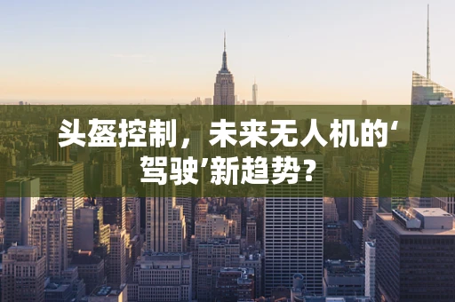 头盔控制，未来无人机的‘驾驶’新趋势？