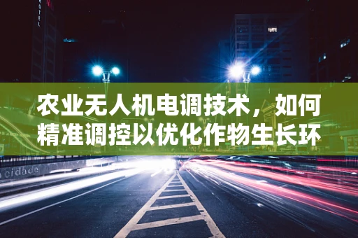 农业无人机电调技术，如何精准调控以优化作物生长环境？