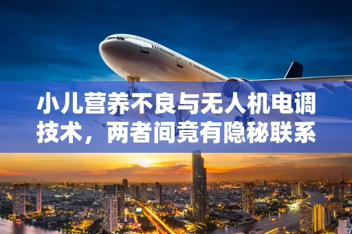 小儿营养不良与无人机电调技术，两者间竟有隐秘联系？