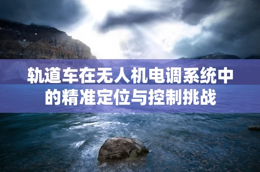 轨道车在无人机电调系统中的精准定位与控制挑战