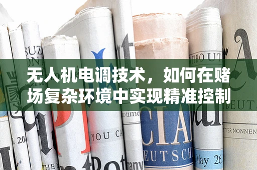 无人机电调技术，如何在赌场复杂环境中实现精准控制？
