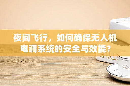 夜间飞行，如何确保无人机电调系统的安全与效能？