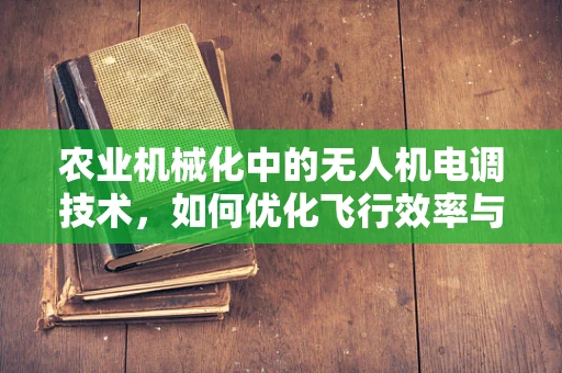 农业机械化中的无人机电调技术，如何优化飞行效率与作物精准管理？