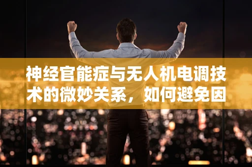神经官能症与无人机电调技术的微妙关系，如何避免因操作压力导致的性能下降？