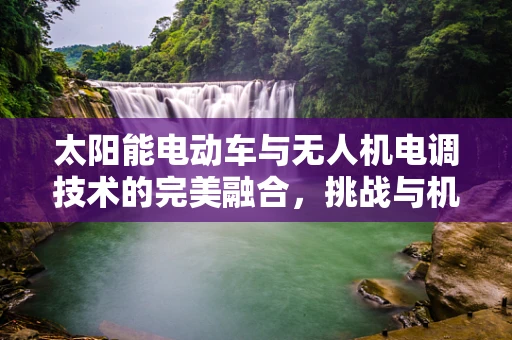 太阳能电动车与无人机电调技术的完美融合，挑战与机遇
