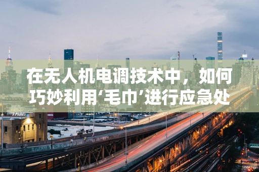 在无人机电调技术中，如何巧妙利用‘毛巾’进行应急处理？