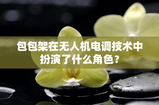 包包架在无人机电调技术中扮演了什么角色？