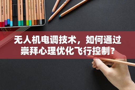 无人机电调技术，如何通过崇拜心理优化飞行控制？