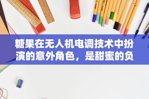 糖果在无人机电调技术中扮演的意外角色，是甜蜜的负担还是创新的火花？