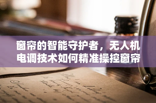 窗帘的智能守护者，无人机电调技术如何精准操控窗帘？