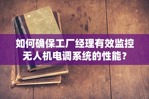 如何确保工厂经理有效监控无人机电调系统的性能？
