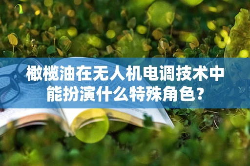橄榄油在无人机电调技术中能扮演什么特殊角色？