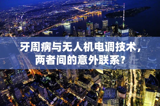 牙周病与无人机电调技术，两者间的意外联系？
