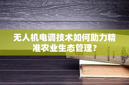 无人机电调技术如何助力精准农业生态管理？