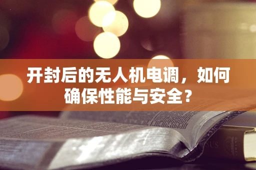 开封后的无人机电调，如何确保性能与安全？