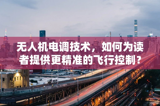 无人机电调技术，如何为读者提供更精准的飞行控制？