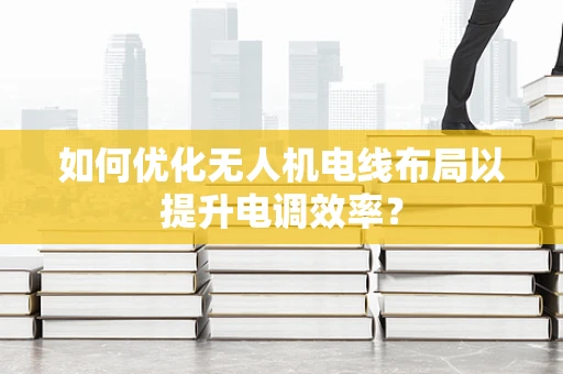 如何优化无人机电线布局以提升电调效率？