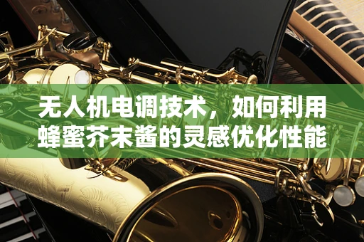 无人机电调技术，如何利用蜂蜜芥末酱的灵感优化性能？