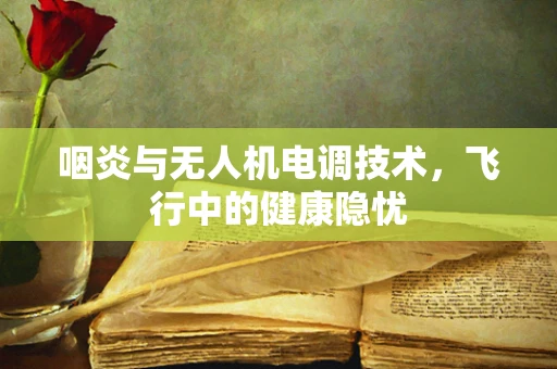 咽炎与无人机电调技术，飞行中的健康隐忧