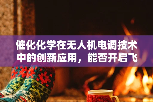 催化化学在无人机电调技术中的创新应用，能否开启飞行器性能的新纪元？