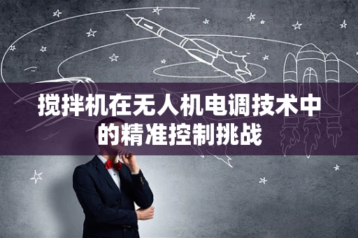 搅拌机在无人机电调技术中的精准控制挑战