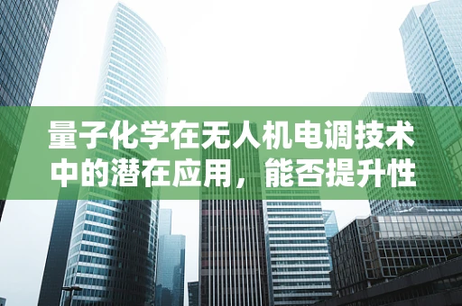 量子化学在无人机电调技术中的潜在应用，能否提升性能与效率？