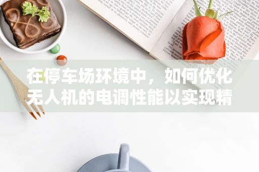 在停车场环境中，如何优化无人机的电调性能以实现精准定位与避障？