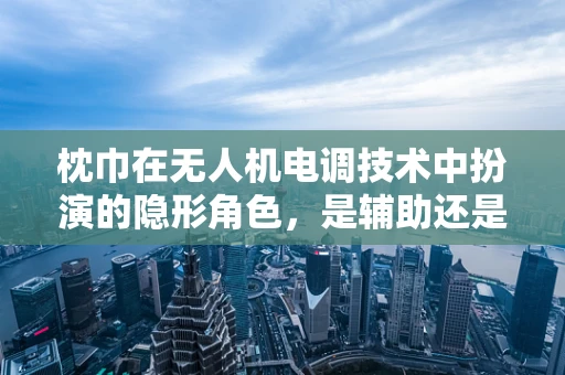 枕巾在无人机电调技术中扮演的隐形角色，是辅助还是干扰？