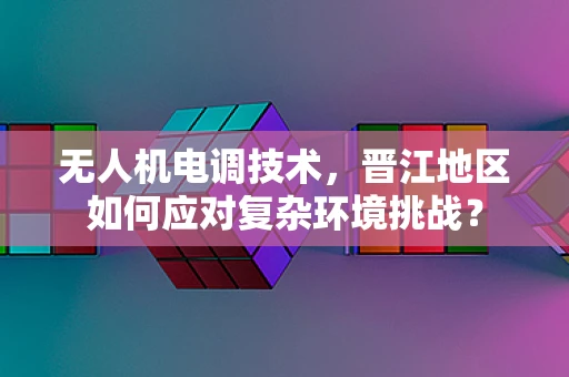无人机电调技术，晋江地区如何应对复杂环境挑战？