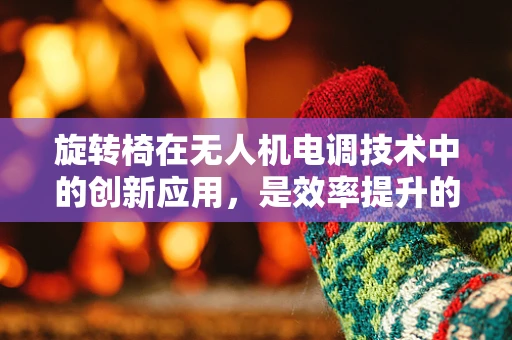 旋转椅在无人机电调技术中的创新应用，是效率提升的钥匙还是安全隐忧的源头？
