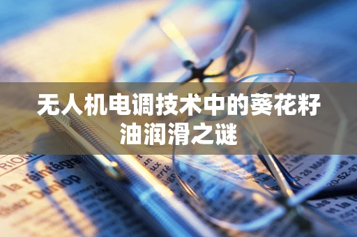无人机电调技术中的葵花籽油润滑之谜