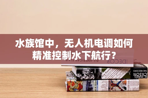 水族馆中，无人机电调如何精准控制水下航行？