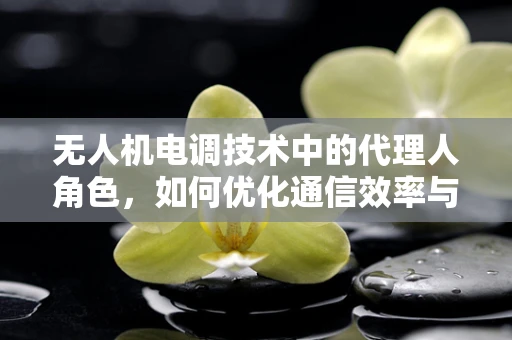无人机电调技术中的代理人角色，如何优化通信效率与安全性？