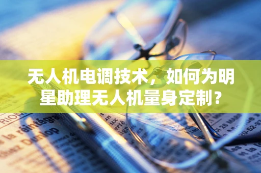 无人机电调技术，如何为明星助理无人机量身定制？