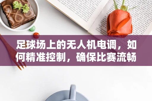 足球场上的无人机电调，如何精准控制，确保比赛流畅？