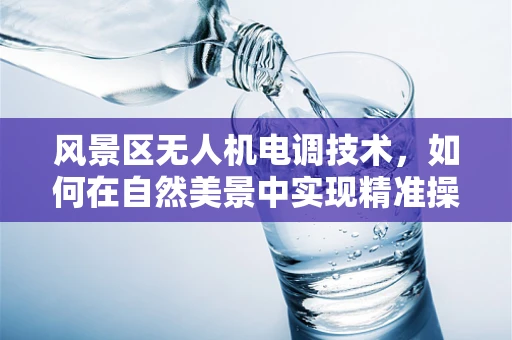 风景区无人机电调技术，如何在自然美景中实现精准操控？