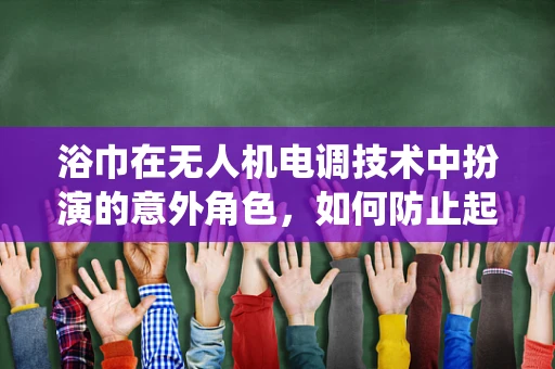浴巾在无人机电调技术中扮演的意外角色，如何防止起飞时意外缠绕？