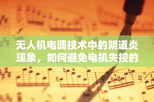 无人机电调技术中的阴道炎现象，如何避免电机失控的隐忧？