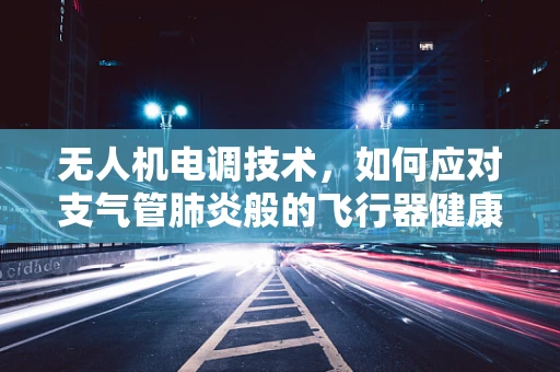 无人机电调技术，如何应对支气管肺炎般的飞行器健康挑战？