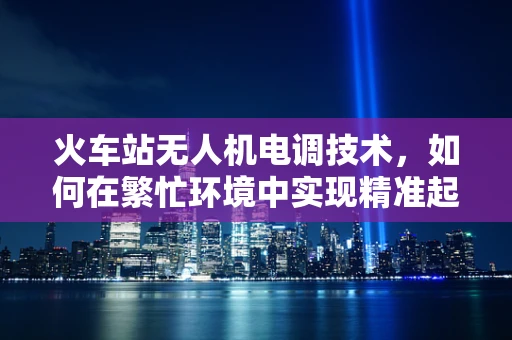 火车站无人机电调技术，如何在繁忙环境中实现精准起降？